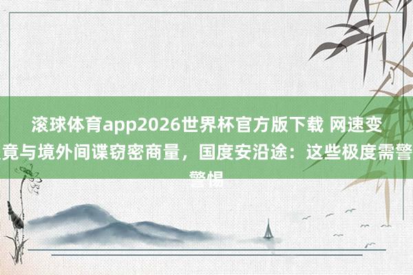 滚球体育app2026世界杯官方版下载 网速变慢竟与境外间谍窃密商量，国度安沿途：这些极度需警惕