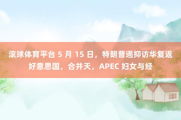 滚球体育平台 5 月 15 日，特朗普遏抑访华复返好意思国，合并天，APEC 妇女与经