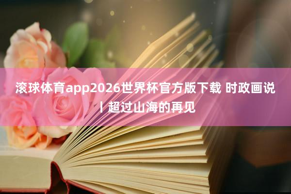 滚球体育app2026世界杯官方版下载 时政画说丨超过山海的再见