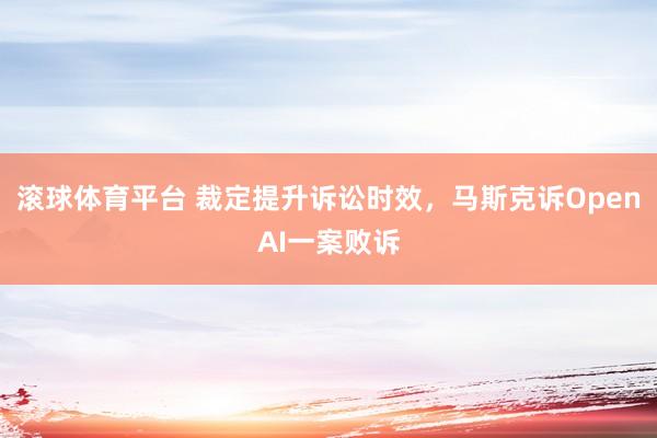 滚球体育平台 裁定提升诉讼时效，马斯克诉OpenAI一案败诉