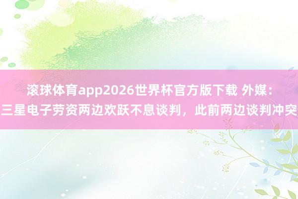 滚球体育app2026世界杯官方版下载 外媒：三星电子劳资两边欢跃不息谈判，此前两边谈判冲突