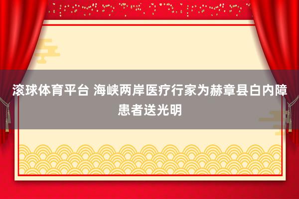 滚球体育平台 海峡两岸医疗行家为赫章县白内障患者送光明