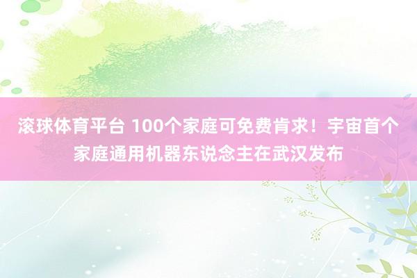 滚球体育平台 100个家庭可免费肯求！宇宙首个家庭通用机器东说念主在武汉发布