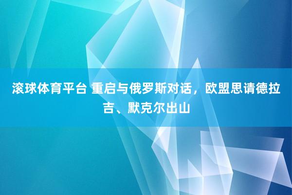 滚球体育平台 重启与俄罗斯对话，欧盟思请德拉吉、默克尔出山