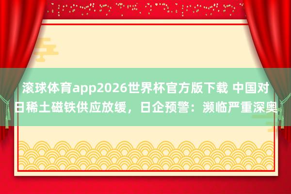 滚球体育app2026世界杯官方版下载 中国对日稀土磁铁供应放缓，日企预警：濒临严重深奥