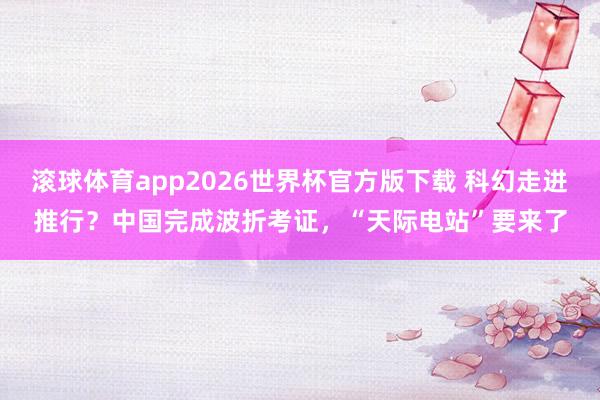滚球体育app2026世界杯官方版下载 科幻走进推行？中国完成波折考证，“天际电站”要来了
