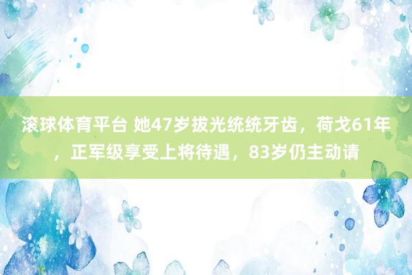 滚球体育平台 她47岁拔光统统牙齿，荷戈61年，正军级享受上将待遇，83岁仍主动请