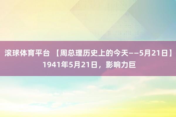 滚球体育平台 【周总理历史上的今天——5月21日】 1941年5月21日，影响力巨