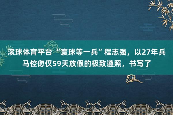 滚球体育平台 “寰球等一兵”程志强，以27年兵马倥偬仅59天放假的极致遵照，书写了