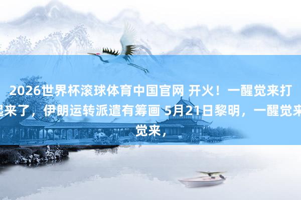 2026世界杯滚球体育中国官网 开火！一醒觉来打起来了，伊朗运转派遣有筹画 5月21日黎明，一醒觉来，