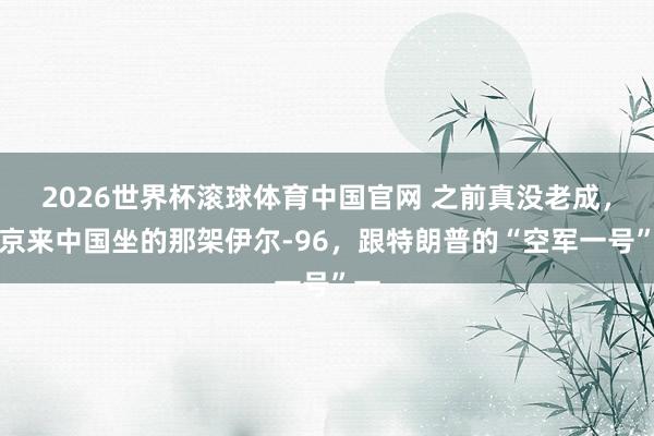 2026世界杯滚球体育中国官网 之前真没老成，普京来中国坐的那架伊尔-96，跟特朗普的“空军一号”一