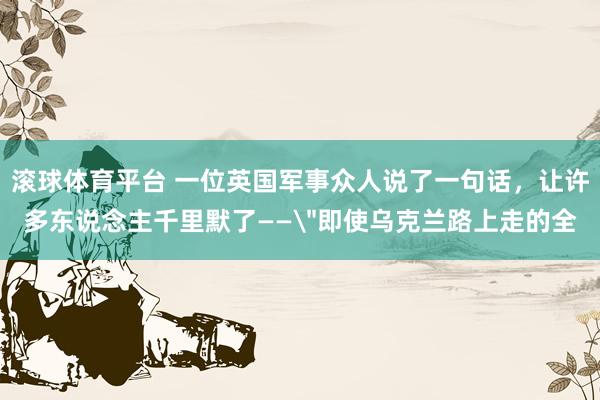 滚球体育平台 一位英国军事众人说了一句话，让许多东说念主千里默了——