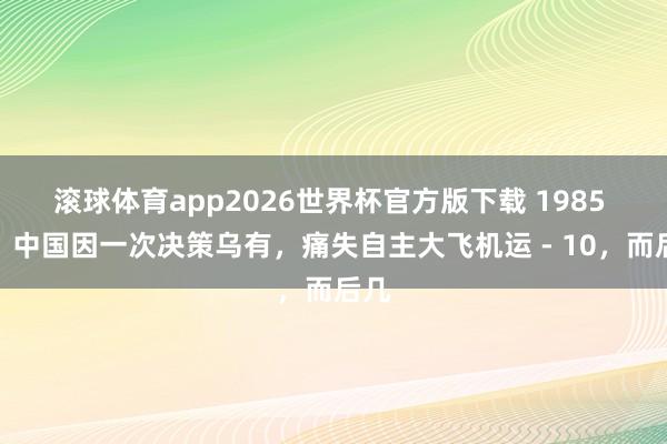 滚球体育app2026世界杯官方版下载 1985 年，中国因一次决策乌有，痛失自主大飞机运 - 10，而后几
