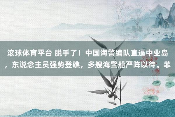 滚球体育平台 脱手了！中国海警编队直逼中业岛，东说念主员强势登礁，多艘海警船严阵以待。菲