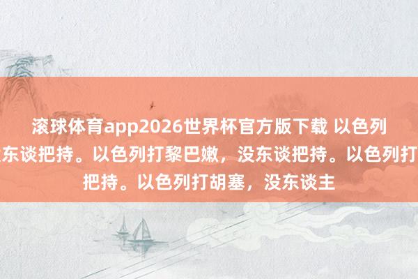 滚球体育app2026世界杯官方版下载 以色列打巴勒斯坦，没东谈把持。以色列打黎巴嫩，没东谈把持。以色列打胡塞，没东谈主