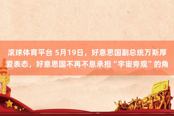 滚球体育平台 5月19日，好意思国副总统万斯厚爱表态，好意思国不再不息承担“宇宙旁观”的角