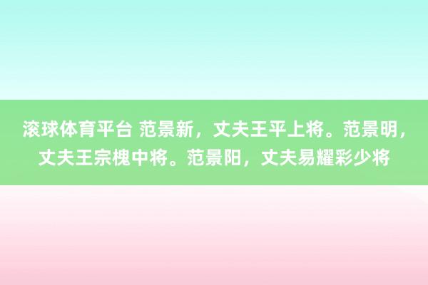 滚球体育平台 范景新，丈夫王平上将。范景明，丈夫王宗槐中将。范景阳，丈夫易耀彩少将