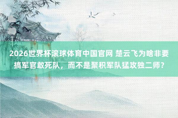 2026世界杯滚球体育中国官网 楚云飞为啥非要搞军官敢死队，而不是聚积军队猛攻独二师？