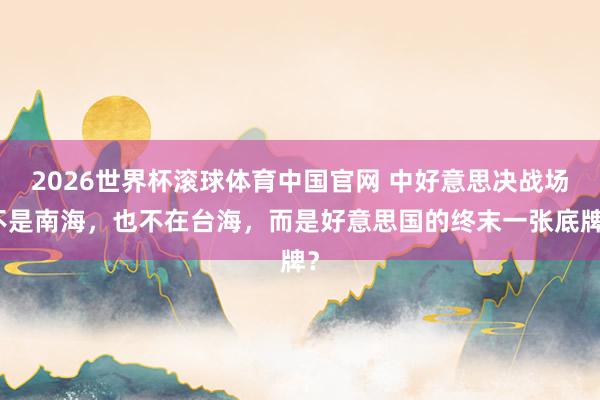 2026世界杯滚球体育中国官网 中好意思决战场不是南海，也不在台海，而是好意思国的终末一张底牌？
