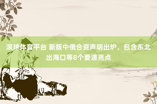 滚球体育平台 新版中俄合资声明出炉，包含东北出海口等8个要道亮点