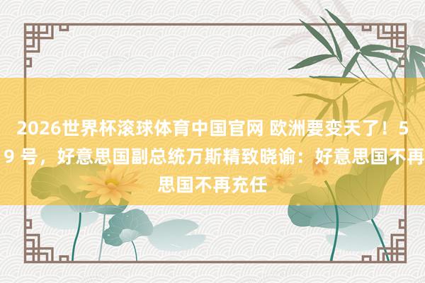 2026世界杯滚球体育中国官网 欧洲要变天了！5 月 19 号，好意思国副总统万斯精致晓谕：好意思国不再充任