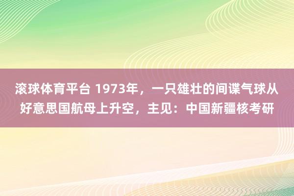 滚球体育平台 1973年，一只雄壮的间谍气球从好意思国航母上升空，主见：中国新疆核考研