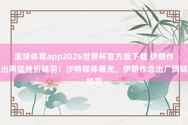 滚球体育app2026世界杯官方版下载 伊朗作念出两猛挫折铩羽！沙特媒体曝光，伊朗作念出广阔铩羽