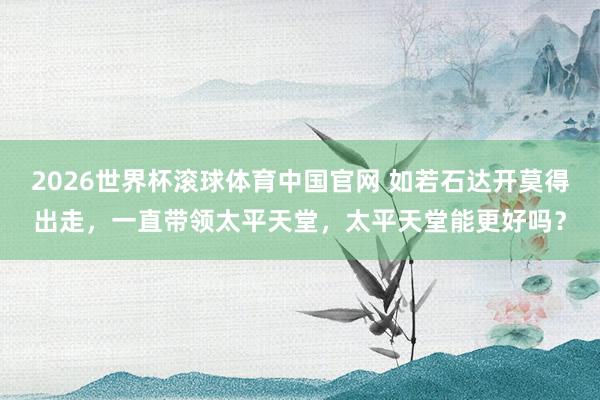 2026世界杯滚球体育中国官网 如若石达开莫得出走，一直带领太平天堂，太平天堂能更好吗？