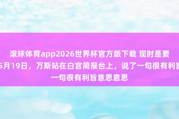 滚球体育app2026世界杯官方版下载 现时是要害时刻！ 5月19日，万斯站在白宫简报台上，说了一句很有利旨意思意思