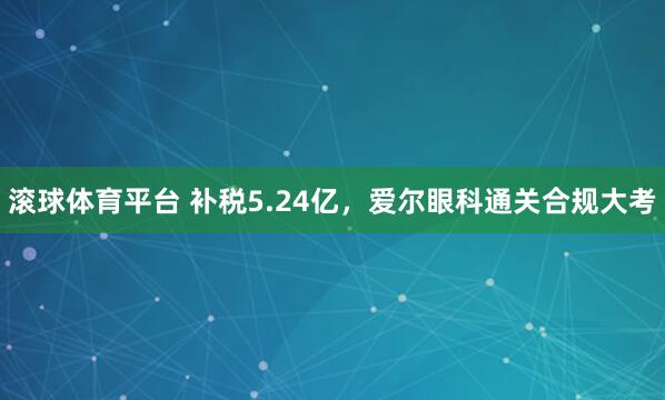 滚球体育平台 补税5.24亿，爱尔眼科通关合规大考