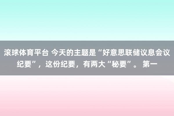 滚球体育平台 今天的主题是“好意思联储议息会议纪要”，这份纪要，有两大“秘要”。 第一
