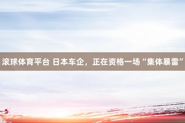 滚球体育平台 日本车企，正在资格一场“集体暴雷”