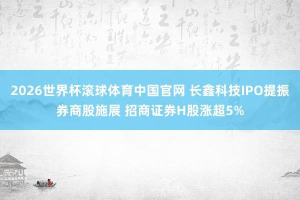 2026世界杯滚球体育中国官网 长鑫科技IPO提振券商股施展 招商证券H股涨超5%