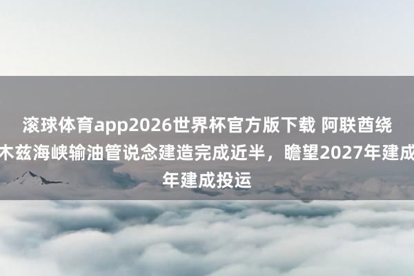 滚球体育app2026世界杯官方版下载 阿联酋绕霍尔木兹海峡输油管说念建造完成近半，瞻望2027年建成投运