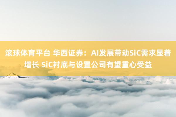 滚球体育平台 华西证券：AI发展带动SiC需求显着增长 SiC衬底与设置公司有望重心受益