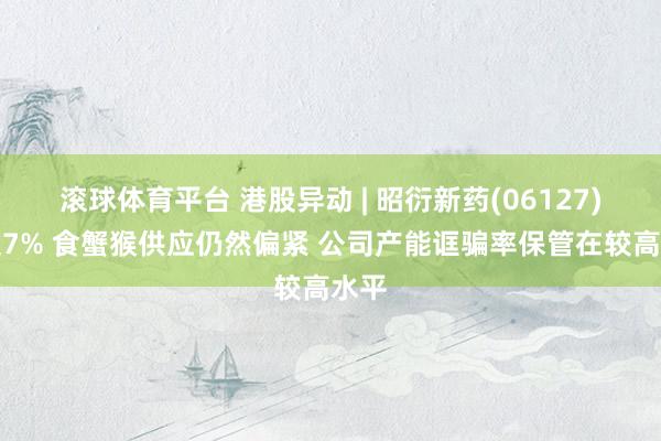 滚球体育平台 港股异动 | 昭衍新药(06127)涨超7% 食蟹猴供应仍然偏紧 公司产能诓骗率保管在较高水平