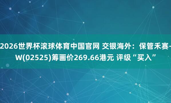 2026世界杯滚球体育中国官网 交银海外：保管禾赛-W(02525)筹画价269.66港元 评级“买入”