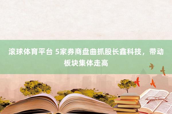 滚球体育平台 5家券商盘曲抓股长鑫科技，带动板块集体走高