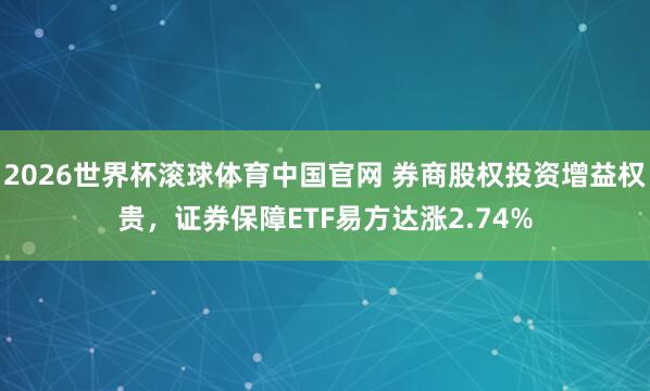 2026世界杯滚球体育中国官网 券商股权投资增益权贵，证券保障ETF易方达涨2.74%
