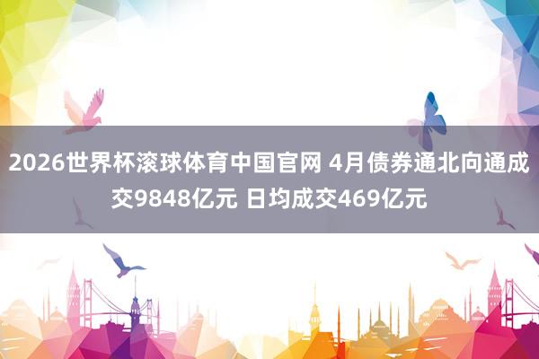 2026世界杯滚球体育中国官网 4月债券通北向通成交9848亿元 日均成交469亿元