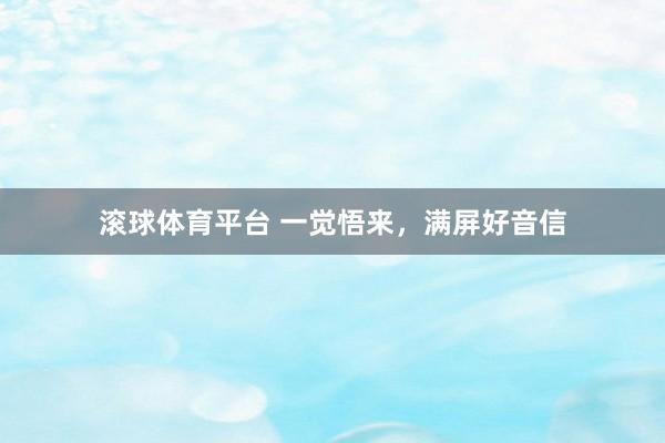 滚球体育平台 一觉悟来，满屏好音信
