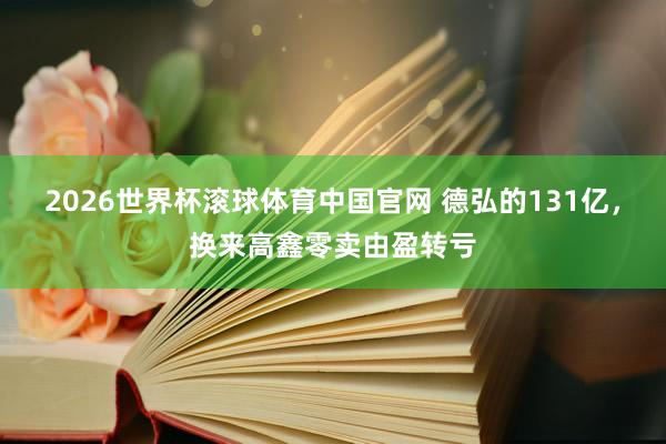 2026世界杯滚球体育中国官网 德弘的131亿，换来高鑫零卖由盈转亏