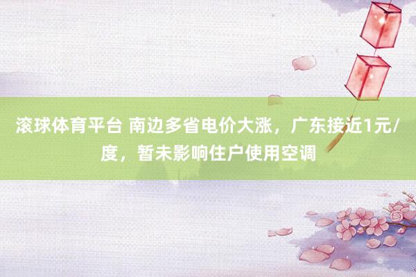 滚球体育平台 南边多省电价大涨，广东接近1元/度，暂未影响住户使用空调