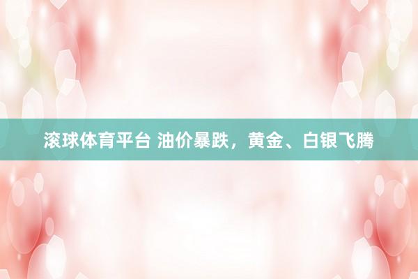 滚球体育平台 油价暴跌，黄金、白银飞腾
