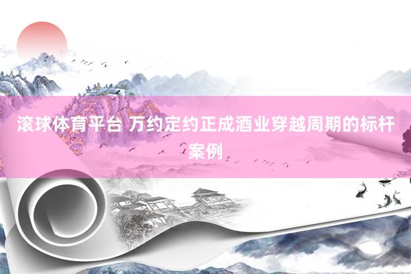 滚球体育平台 万约定约正成酒业穿越周期的标杆案例