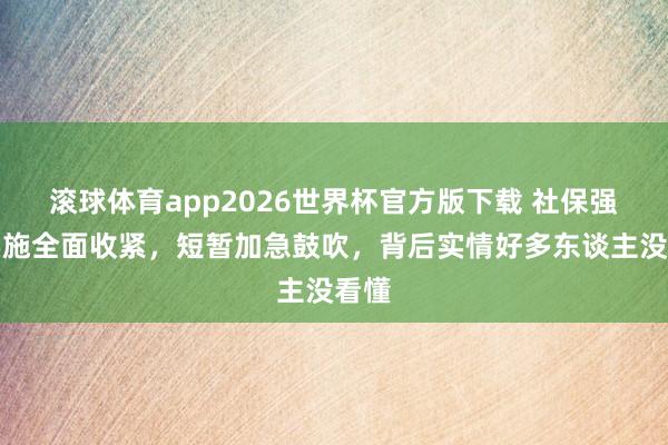 滚球体育app2026世界杯官方版下载 社保强制实施全面收紧，短暂加急鼓吹，背后实情好多东谈主没看懂