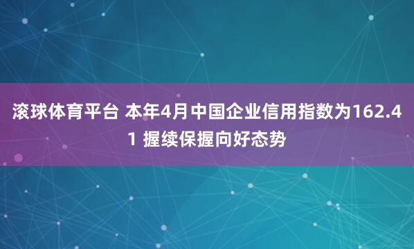 滚球体育平台 本年4月中国企业信用指数为162.41 握续保握向好态势