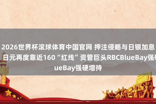 2026世界杯滚球体育中国官网 押注侵略与日银加息窗口！日元再度靠近160“红线”资管巨头RBCBlueBay强硬增持