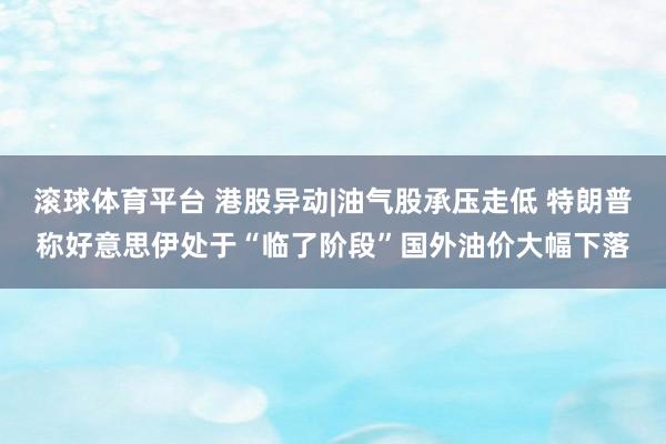 滚球体育平台 港股异动|油气股承压走低 特朗普称好意思伊处于“临了阶段”国外油价大幅下落