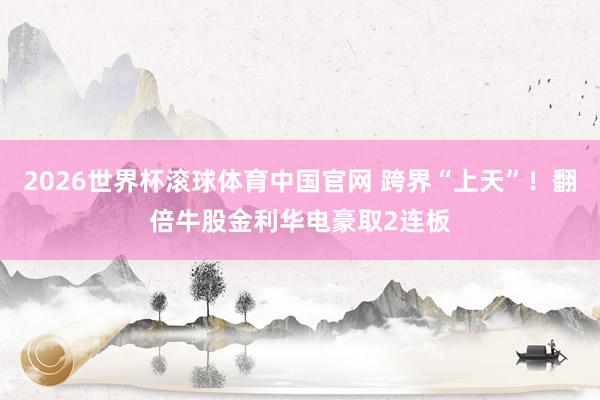 2026世界杯滚球体育中国官网 跨界“上天”！翻倍牛股金利华电豪取2连板